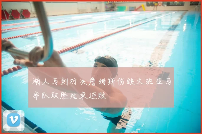 湖人马刺对决詹姆斯伤缺文班亚马率队取胜结束连败