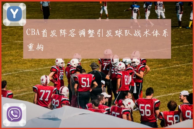 CBA首发阵容调整引发球队战术体系重构
