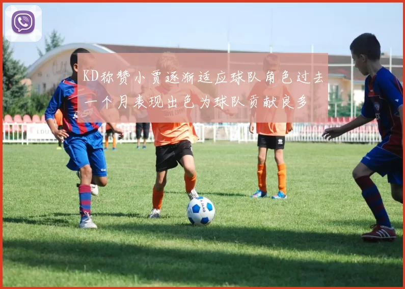 KD称赞小贾逐渐适应球队角色过去一个月表现出色为球队贡献良多