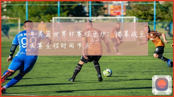 年男篮世界杯赛程出炉:揭幕战至决赛全程时间节点