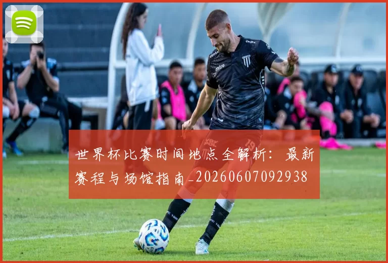 世界杯比赛时间地点全解析:最新赛程与场馆指南_20260607092938