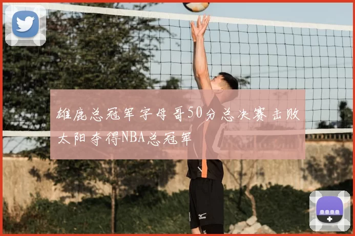 雄鹿总冠军字母哥50分总决赛击败太阳夺得NBA总冠军