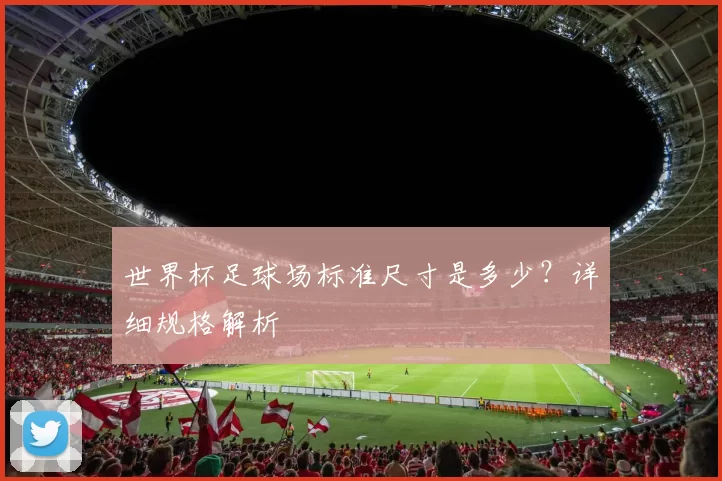 世界杯足球场标准尺寸是多少？详细规格解析