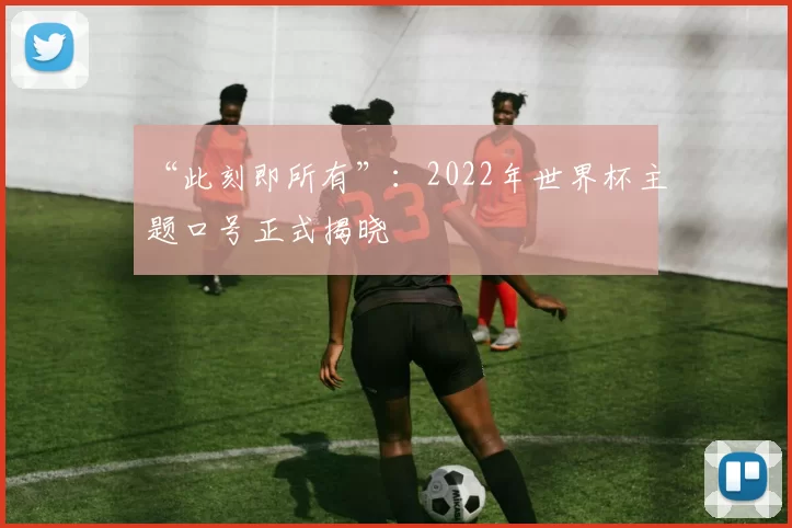 “此刻即所有”:2022年世界杯主题口号正式揭晓